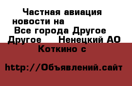 Частная авиация, новости на AirCargoNews - Все города Другое » Другое   . Ненецкий АО,Коткино с.